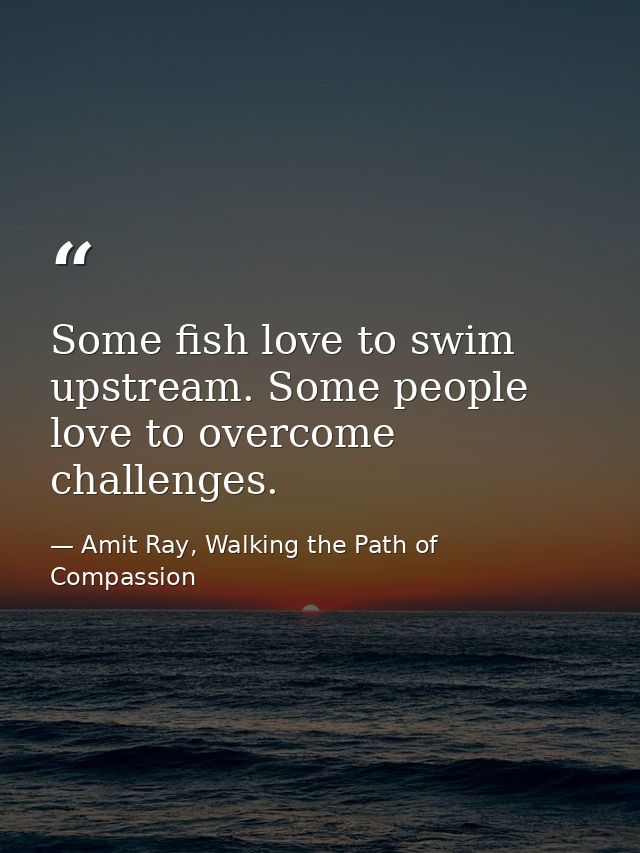 Some fish love to swim upstream. Some people love to overcome challenges. — Amit Ray, Walking the Path of Compassion