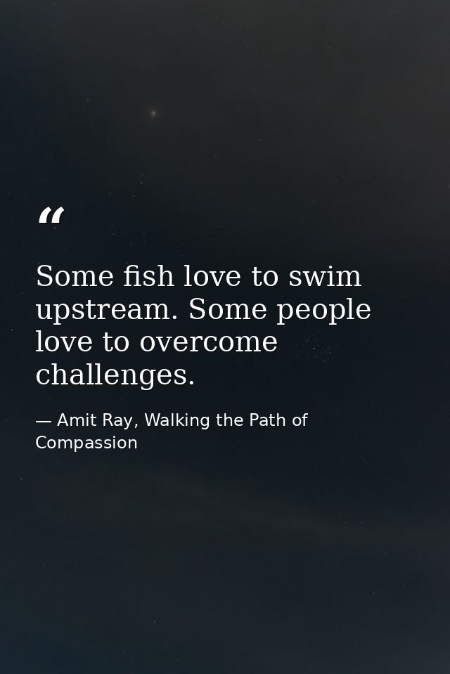 Some fish love to swim upstream. Some people love to overcome challenges. — Amit Ray, Walking the Path of Compassion