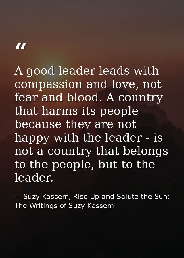 A good leader leads with compassion and love, not fear and blood. A country that harms its people because they are not h — Suzy Kassem, Rise Up and Salute the Sun: The Writings of Suzy Kassem