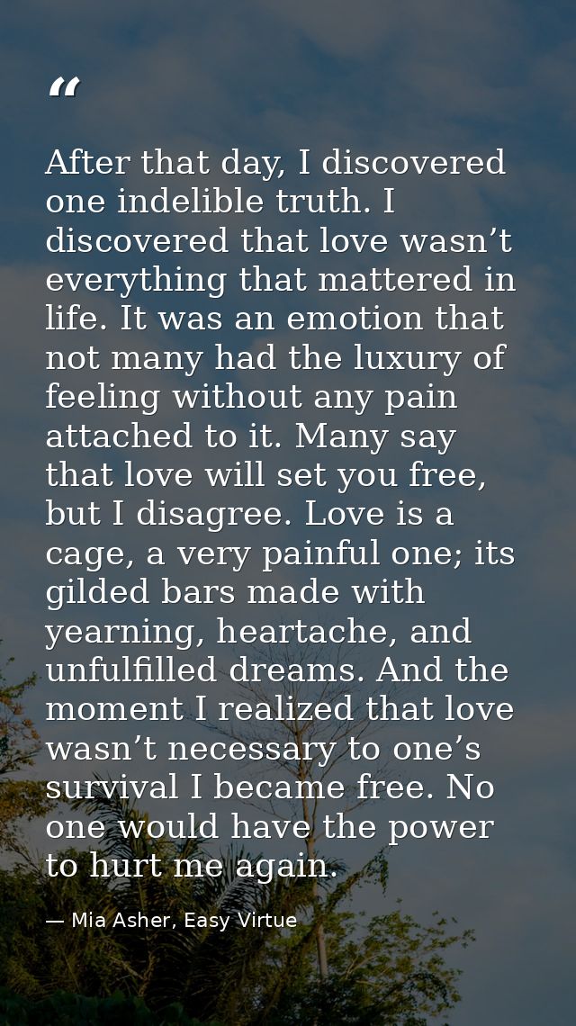 After that day, I discovered one indelible truth. I discovered that love wasn’t everything that mattered in life. It was — Mia Asher, Easy Virtue