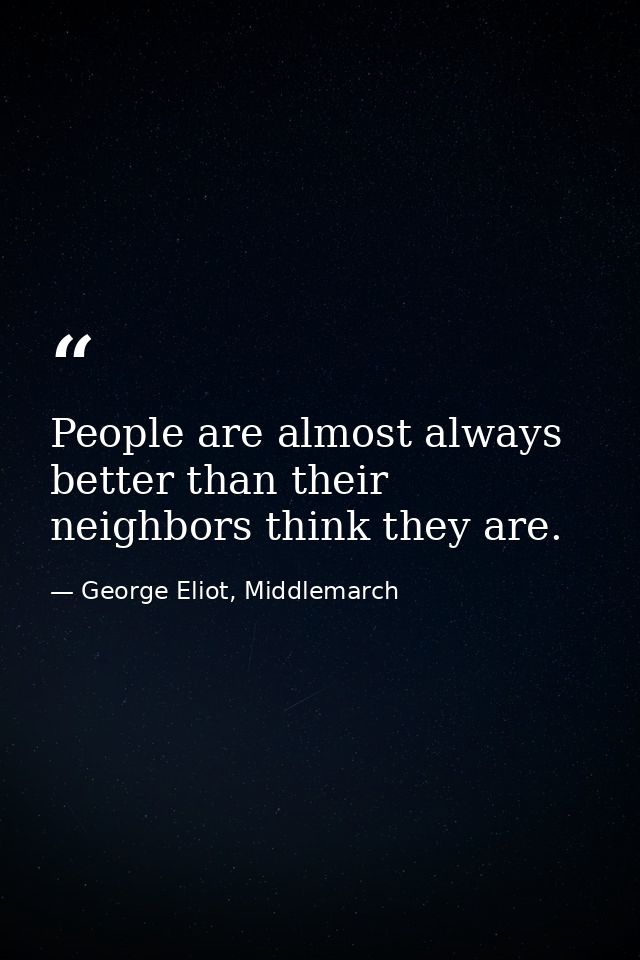 People are almost always better than their neighbors think they are. — George Eliot, Middlemarch