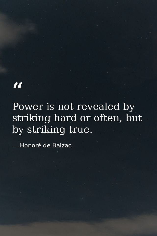 Power is not revealed by striking hard or often, but by striking true. — Honoré de Balzac
