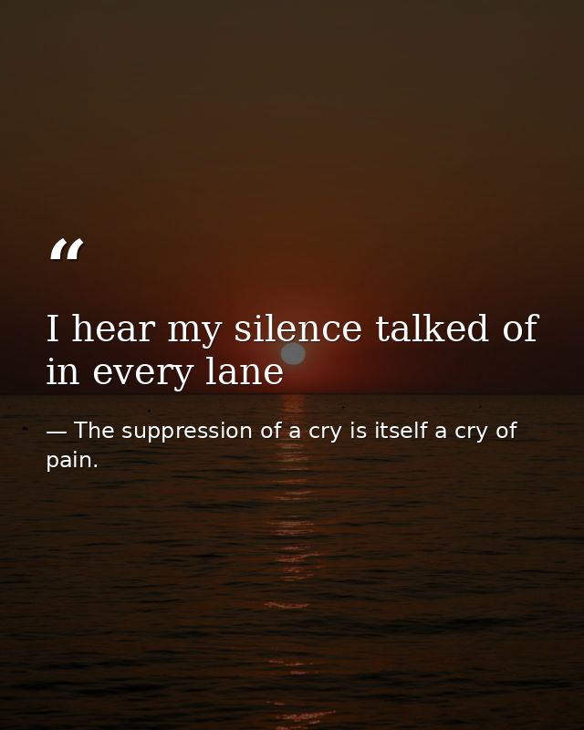 I hear my silence talked of in every lane — The suppression of a cry is itself a cry of pain.