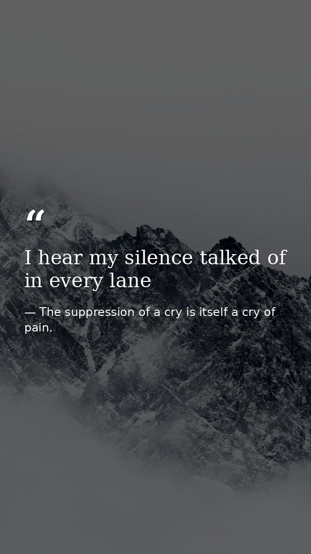I hear my silence talked of in every lane — The suppression of a cry is itself a cry of pain.