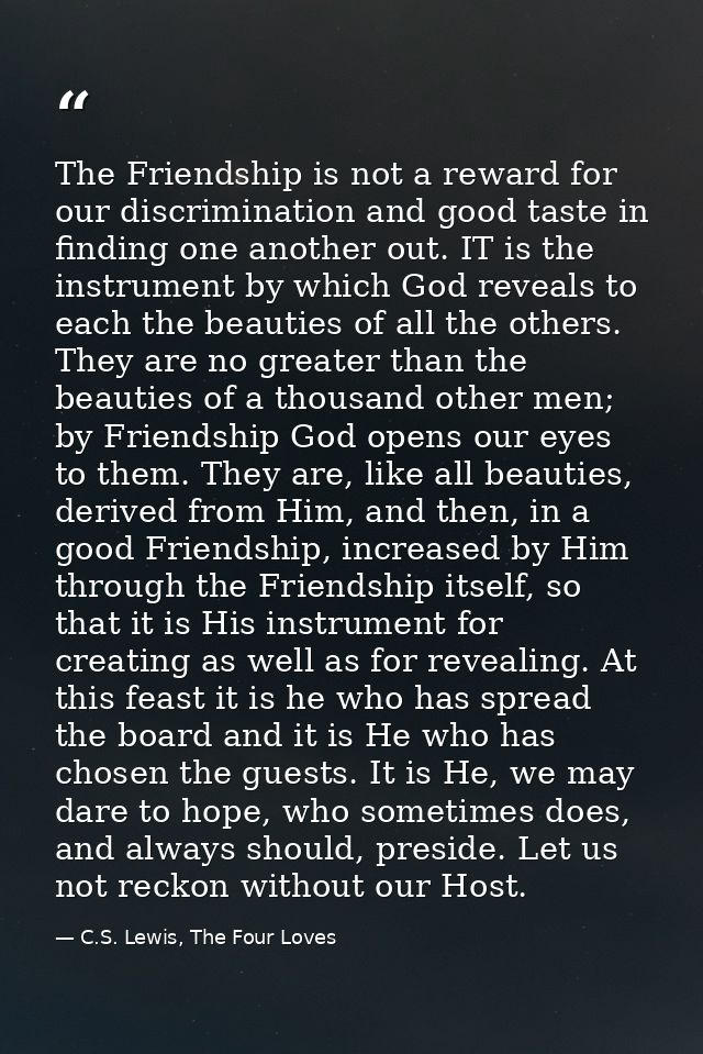 The Friendship is not a reward for our discrimination and good taste in finding one another out. IT is the instrument by — C.S. Lewis, The Four Loves