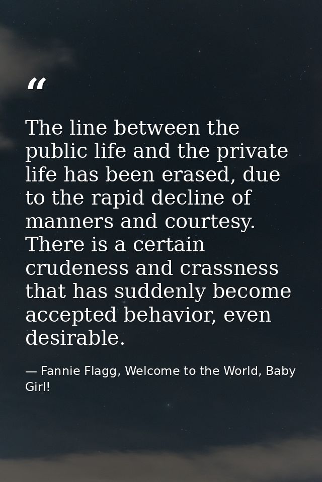 The line between the public life and the private life has been erased, due to the rapid decline of manners and courtesy. — Fannie Flagg, Welcome to the World, Baby Girl!