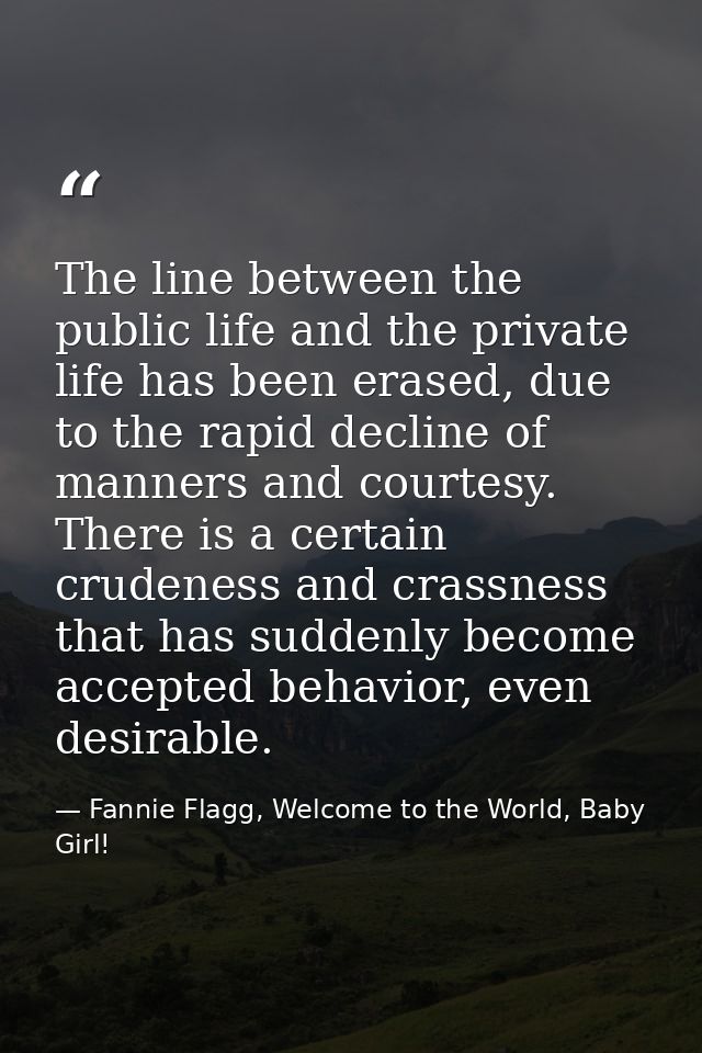 The line between the public life and the private life has been erased, due to the rapid decline of manners and courtesy. — Fannie Flagg, Welcome to the World, Baby Girl!