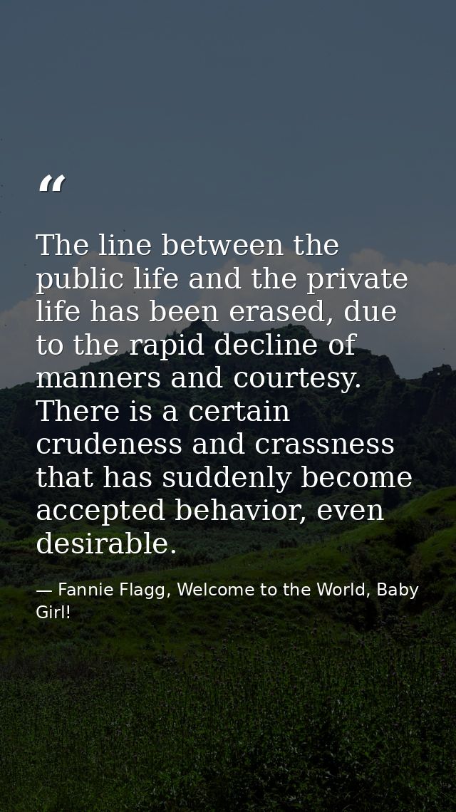 The line between the public life and the private life has been erased, due to the rapid decline of manners and courtesy. — Fannie Flagg, Welcome to the World, Baby Girl!