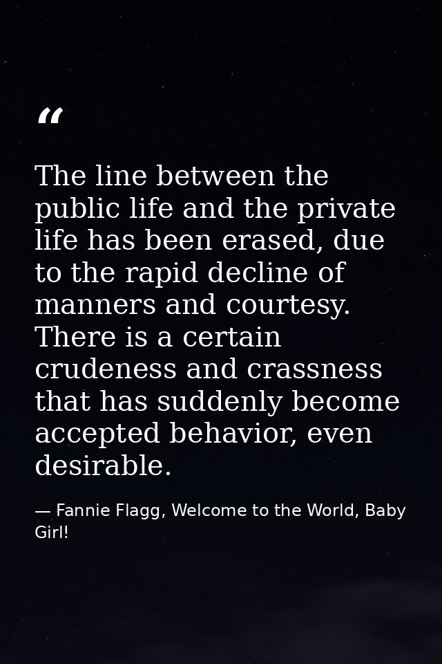 The line between the public life and the private life has been erased, due to the rapid decline of manners and courtesy. — Fannie Flagg, Welcome to the World, Baby Girl!