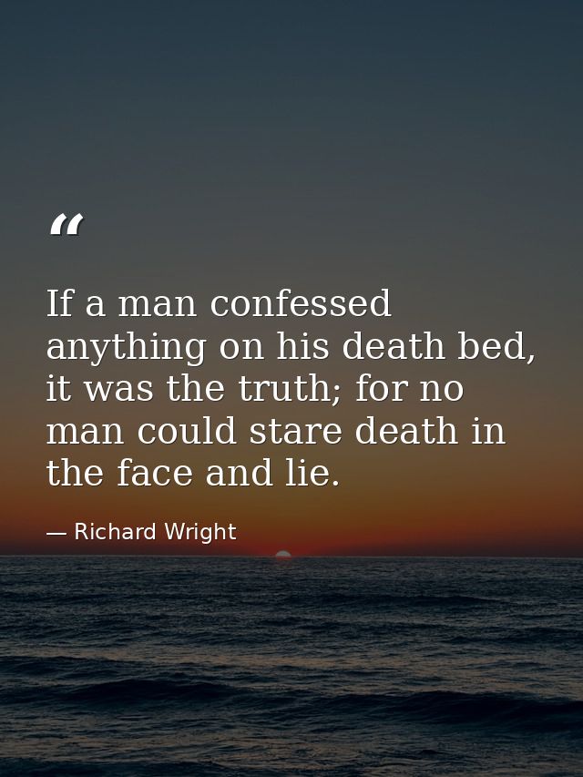 If a man confessed anything on his death bed, it was the truth; for no man could stare death in the face and lie. — Richard Wright