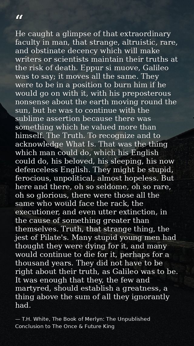 He caught a glimpse of that extraordinary faculty in man, that strange, altruistic, rare, and obstinate decency which wi — T.H. White, The Book of Merlyn: The Unpublished Conclusion to The Once & Future King