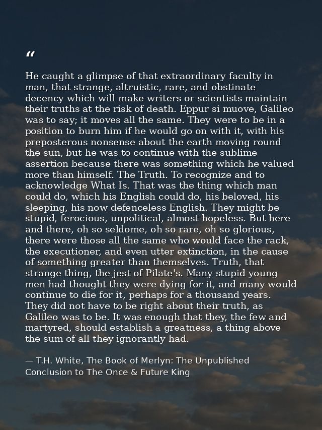 He caught a glimpse of that extraordinary faculty in man, that strange, altruistic, rare, and obstinate decency which wi — T.H. White, The Book of Merlyn: The Unpublished Conclusion to The Once & Future King