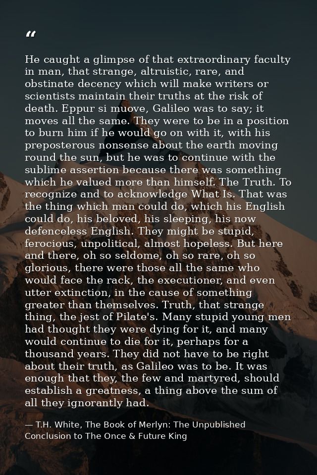 He caught a glimpse of that extraordinary faculty in man, that strange, altruistic, rare, and obstinate decency which wi — T.H. White, The Book of Merlyn: The Unpublished Conclusion to The Once & Future King