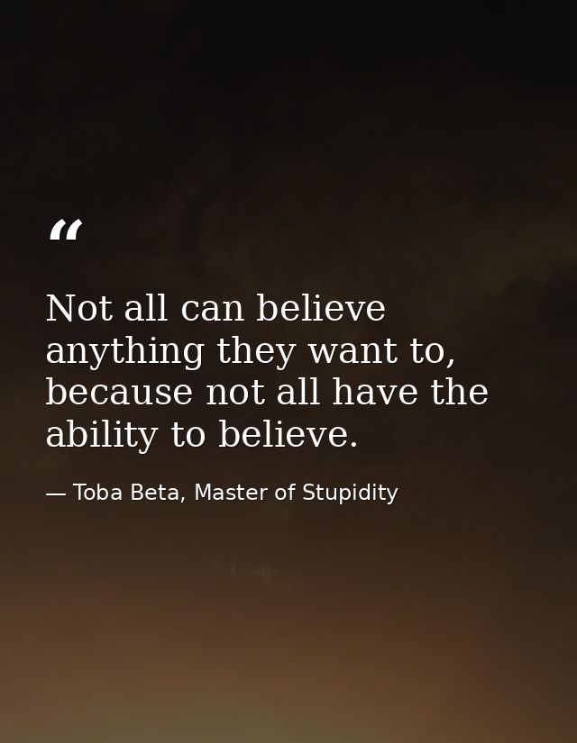 Not all can believe anything they want to, because not all have the ability to believe. — Toba Beta, Master of Stupidity
