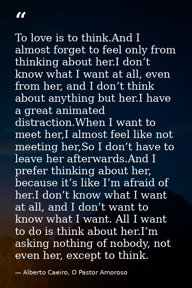 To love is to think.And I almost forget to feel only from thinking about her.I don’t know what I want at all, even from  — Alberto Caeiro, O Pastor Amoroso