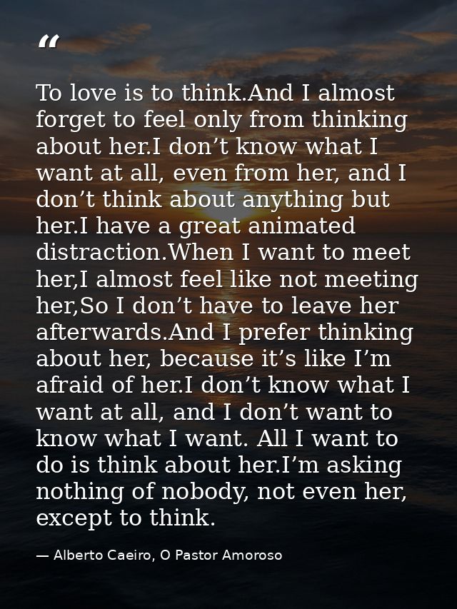 To love is to think.And I almost forget to feel only from thinking about her.I don’t know what I want at all, even from  — Alberto Caeiro, O Pastor Amoroso