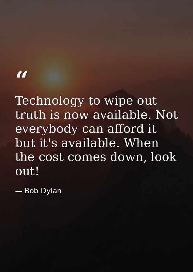 Technology to wipe out truth is now available. Not everybody can afford it but it's available. When the cost comes down, — Bob Dylan