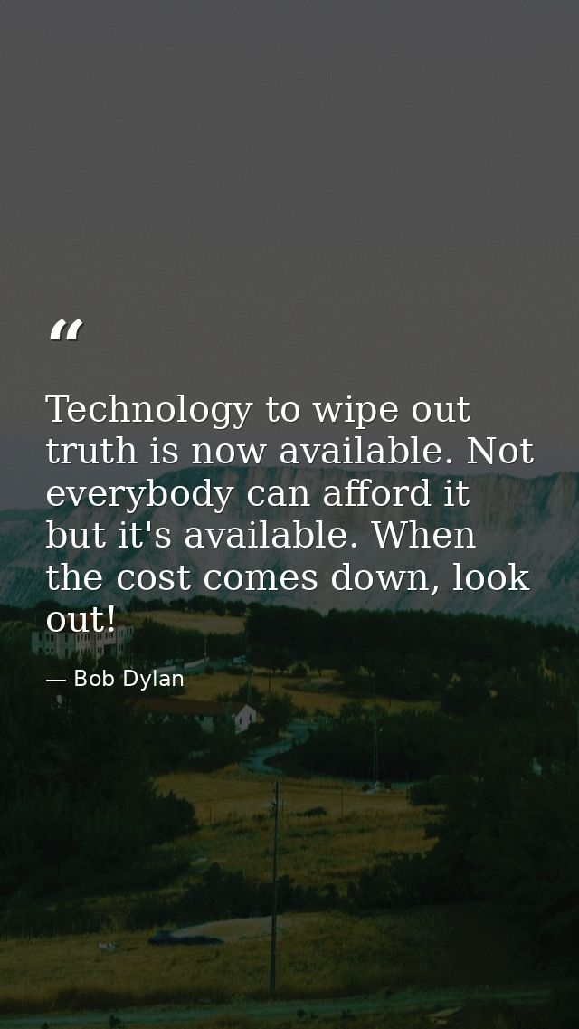Technology to wipe out truth is now available. Not everybody can afford it but it's available. When the cost comes down, — Bob Dylan