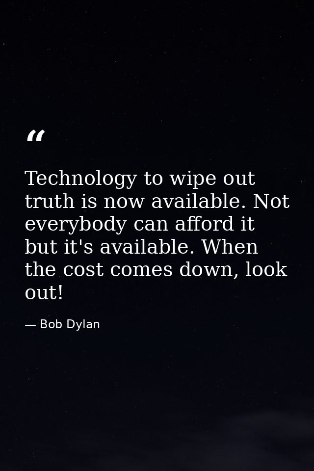 Technology to wipe out truth is now available. Not everybody can afford it but it's available. When the cost comes down, — Bob Dylan