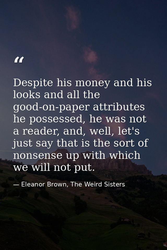 Despite his money and his looks and all the good-on-paper attributes he possessed, he was not a reader, and, well, let's — Eleanor Brown, The Weird Sisters