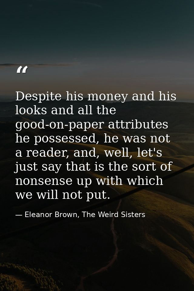 Despite his money and his looks and all the good-on-paper attributes he possessed, he was not a reader, and, well, let's — Eleanor Brown, The Weird Sisters