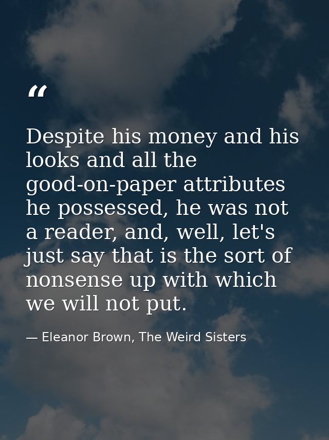 Despite his money and his looks and all the good-on-paper attributes he possessed, he was not a reader, and, well, let's — Eleanor Brown, The Weird Sisters