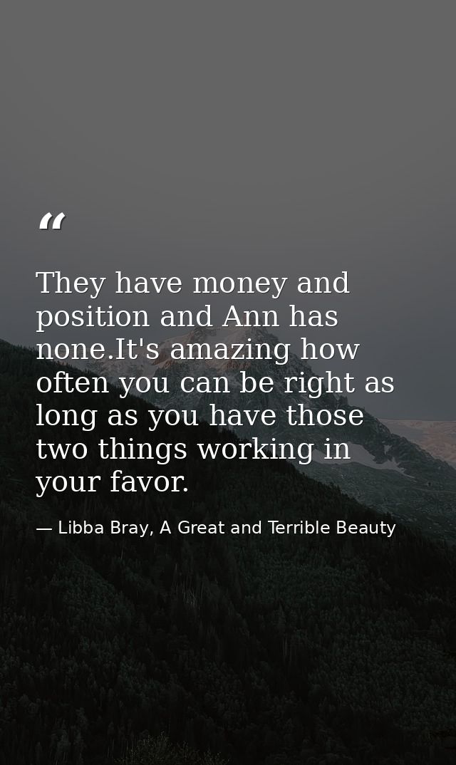 They have money and position and Ann has none.It's amazing how often you can be right as long as you have those two thin — Libba Bray, A Great and Terrible Beauty
