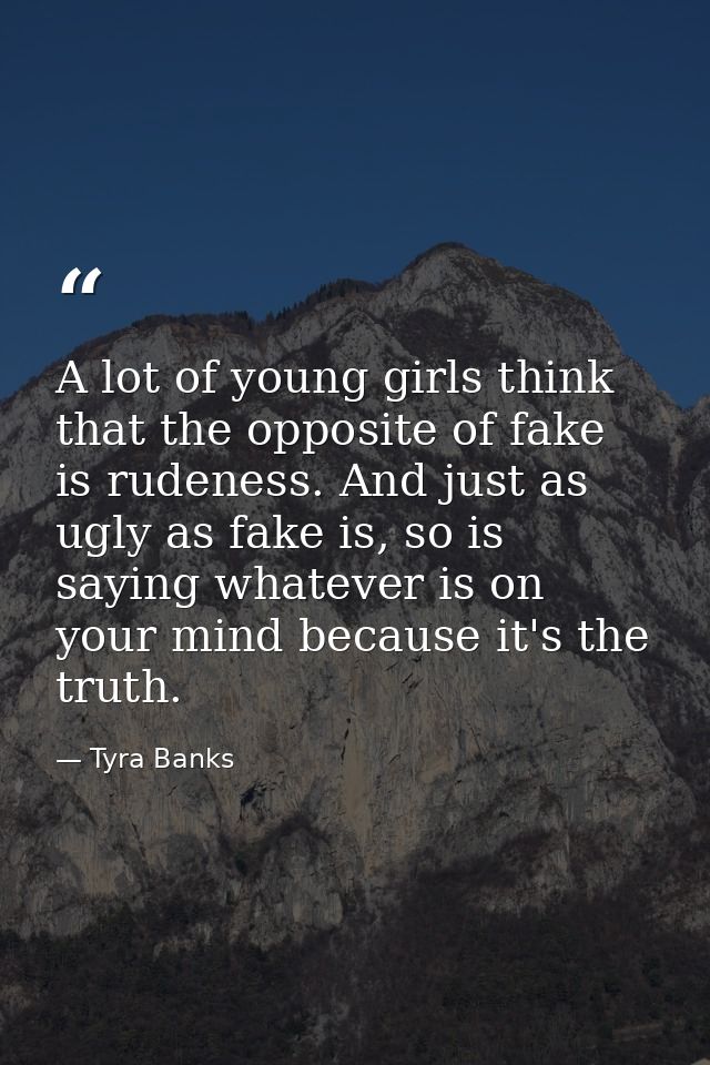 A lot of young girls think that the opposite of fake is rudeness. And just as ugly as fake is, so is saying whatever is  — Tyra Banks