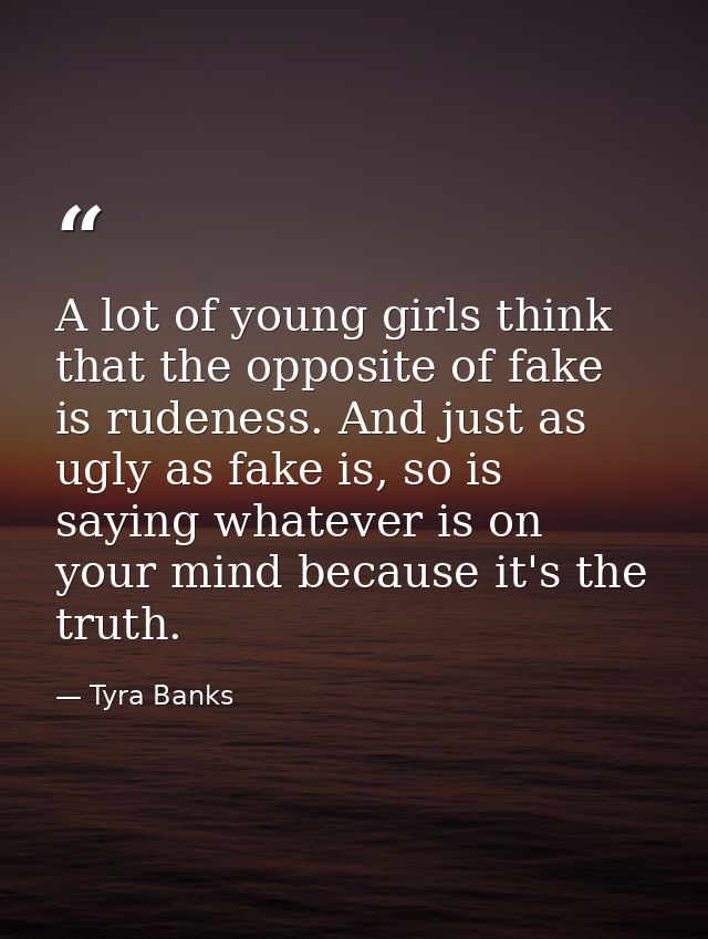 A lot of young girls think that the opposite of fake is rudeness. And just as ugly as fake is, so is saying whatever is  — Tyra Banks
