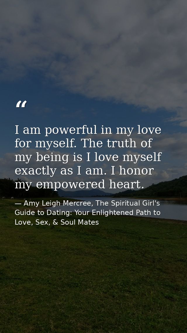 I am powerful in my love for myself. The truth of my being is I love myself exactly as I am. I honor my empowered heart. — Amy Leigh Mercree, The Spiritual Girl's Guide to Dating: Your Enlightened Path to Love, Sex, & Soul Mates