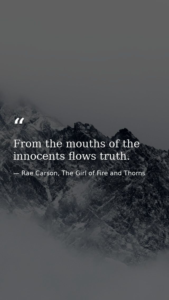 From the mouths of the innocents flows truth. — Rae Carson, The Girl of Fire and Thorns