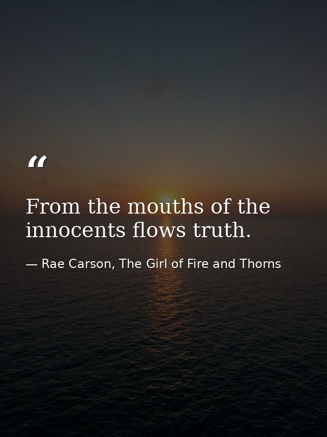 From the mouths of the innocents flows truth. — Rae Carson, The Girl of Fire and Thorns