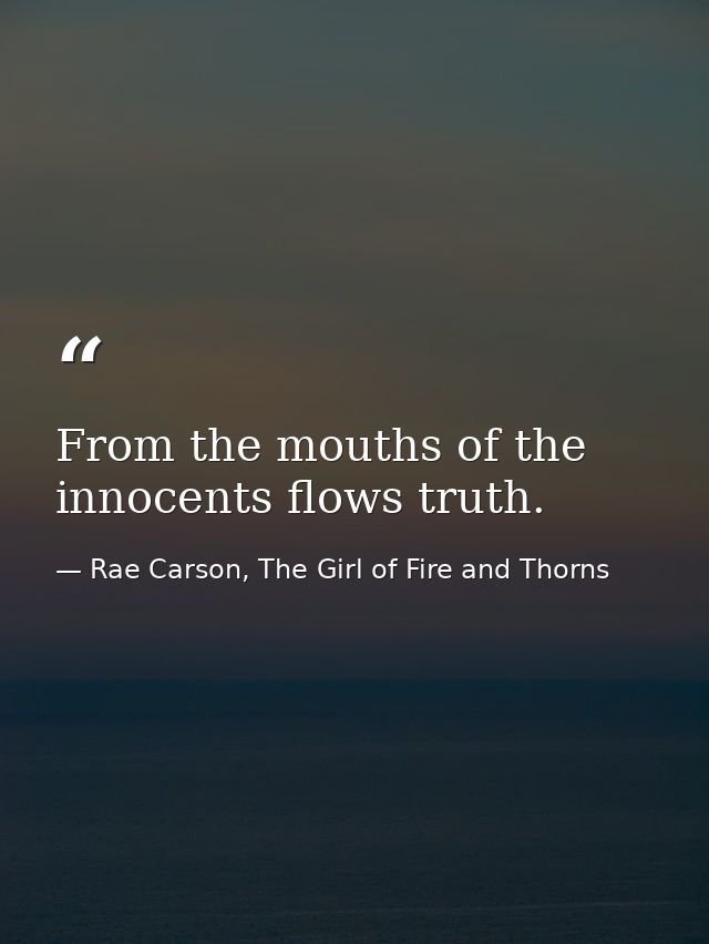 From the mouths of the innocents flows truth. — Rae Carson, The Girl of Fire and Thorns