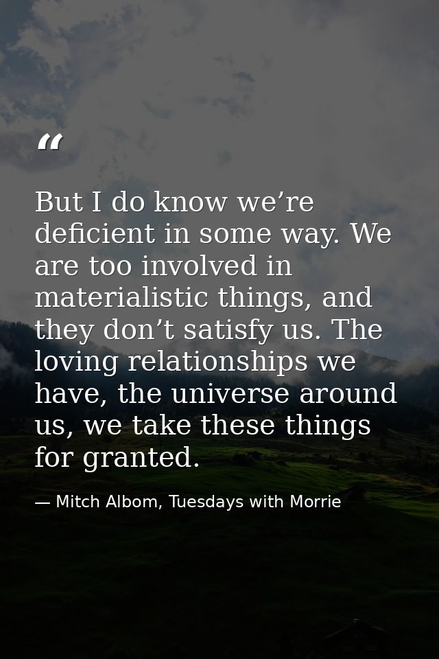 But I do know we’re deficient in some way. We are too involved in materialistic things, and they don’t satisfy us. The l — Mitch Albom, Tuesdays with Morrie