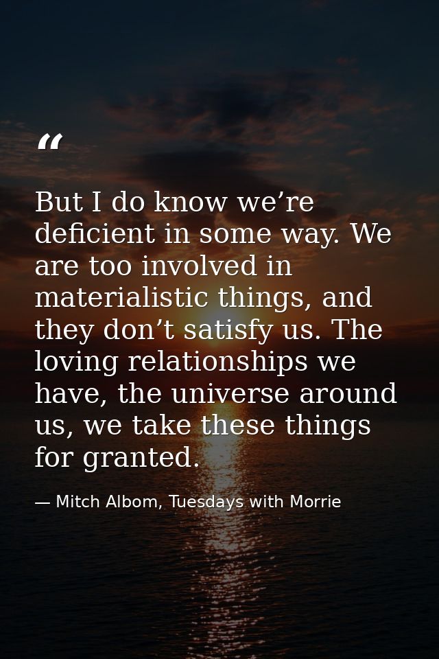 But I do know we’re deficient in some way. We are too involved in materialistic things, and they don’t satisfy us. The l — Mitch Albom, Tuesdays with Morrie