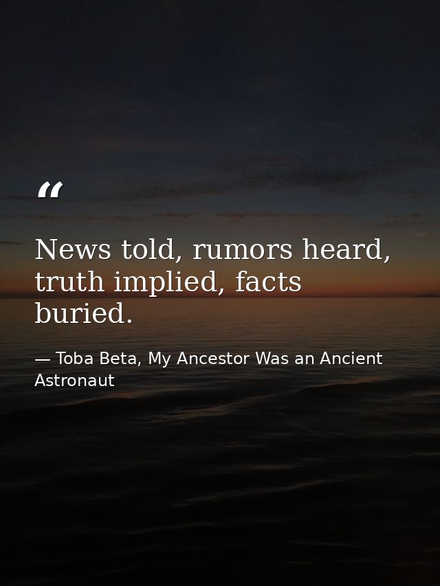 News told, rumors heard, truth implied, facts buried. — Toba Beta, My Ancestor Was an Ancient Astronaut