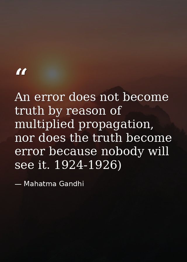 An error does not become truth by reason of multiplied propagation, nor does the truth become error because nobody will  — Mahatma Gandhi