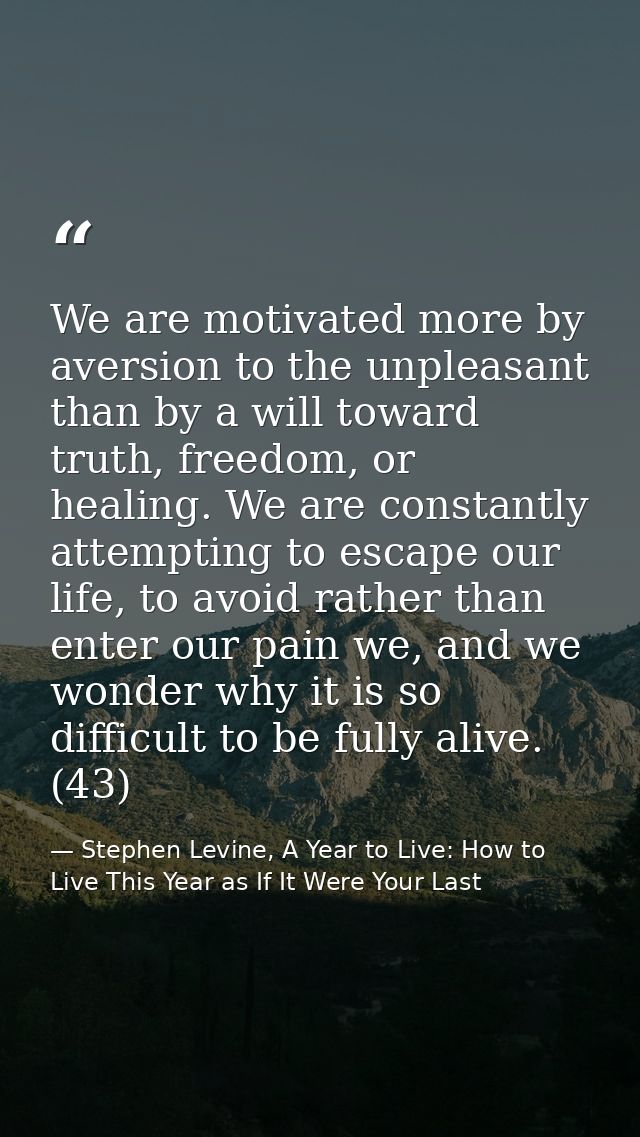 We are motivated more by aversion to the unpleasant than by a will toward truth, freedom, or healing. We are constantly  — Stephen Levine, A Year to Live: How to Live This Year as If It Were Your Last