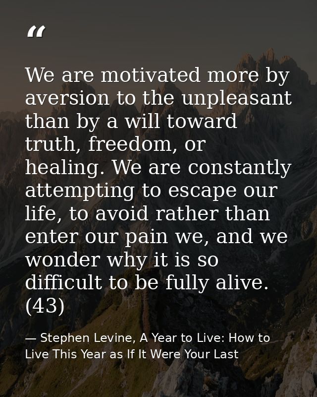 We are motivated more by aversion to the unpleasant than by a will toward truth, freedom, or healing. We are constantly  — Stephen Levine, A Year to Live: How to Live This Year as If It Were Your Last