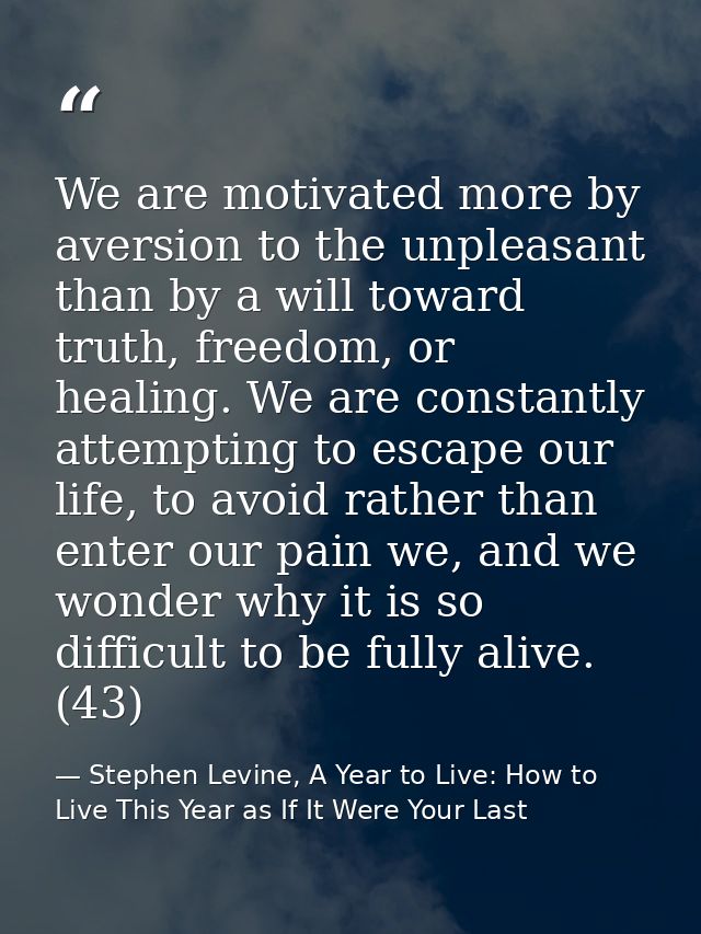 We are motivated more by aversion to the unpleasant than by a will toward truth, freedom, or healing. We are constantly  — Stephen Levine, A Year to Live: How to Live This Year as If It Were Your Last