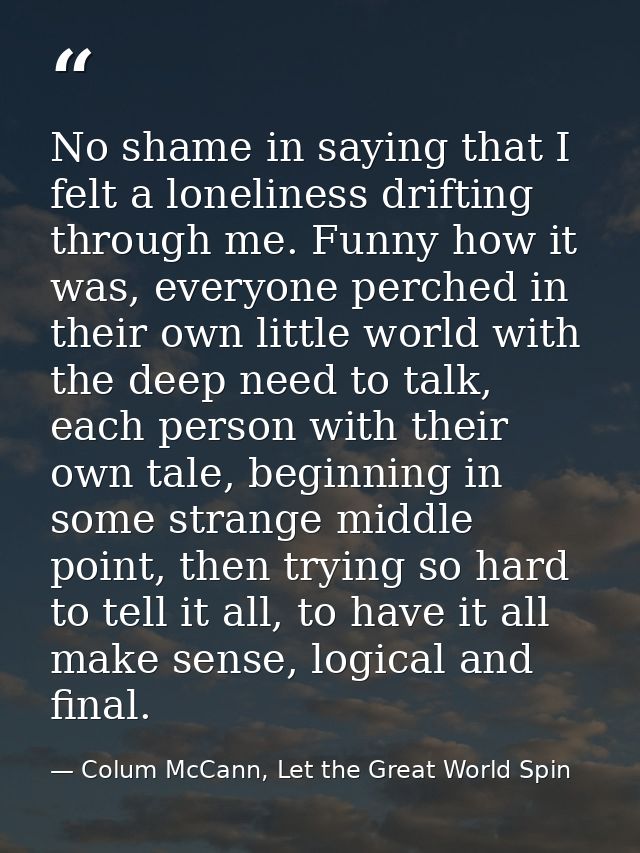 No shame in saying that I felt a loneliness drifting through me. Funny how it was, everyone perched in their own little  — Colum McCann, Let the Great World Spin