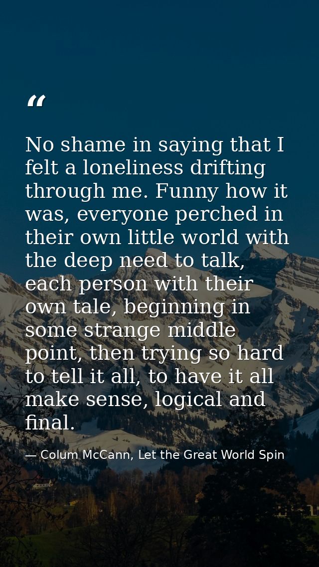No shame in saying that I felt a loneliness drifting through me. Funny how it was, everyone perched in their own little  — Colum McCann, Let the Great World Spin