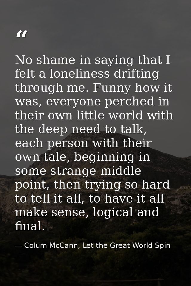 No shame in saying that I felt a loneliness drifting through me. Funny how it was, everyone perched in their own little  — Colum McCann, Let the Great World Spin