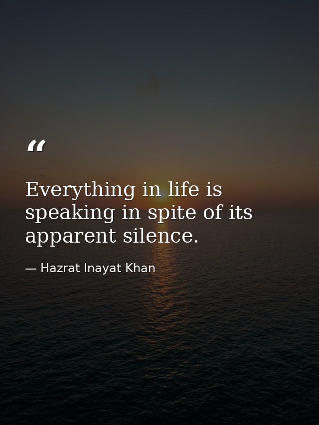 Everything in life is speaking in spite of its apparent silence. — Hazrat Inayat Khan