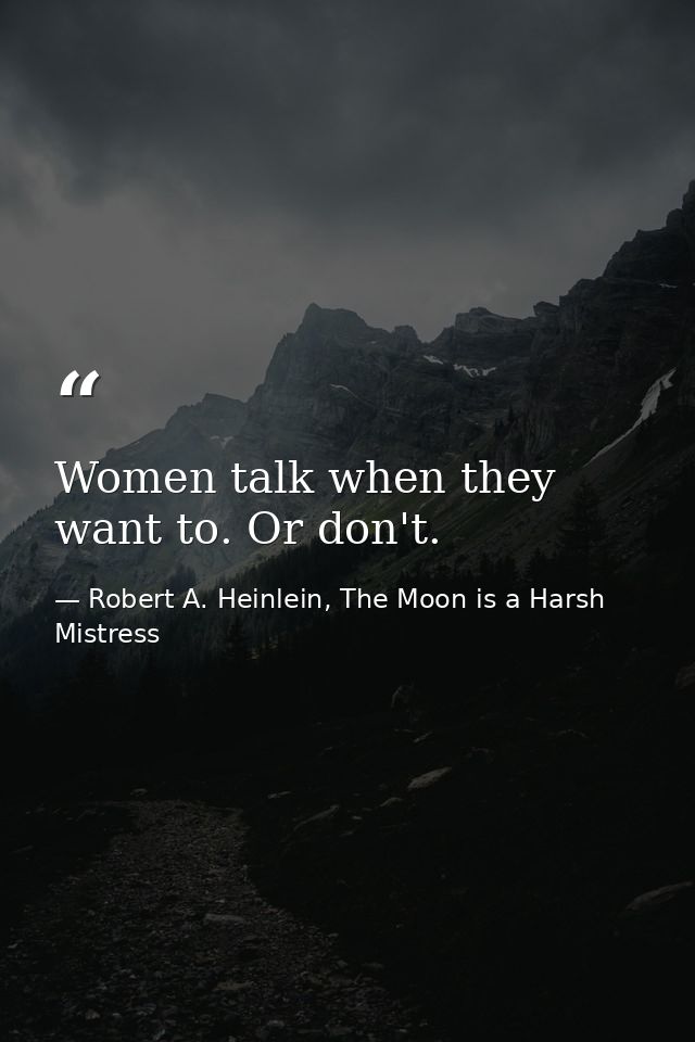 Women talk when they want to. Or don't. — Robert A. Heinlein, The Moon is a Harsh Mistress