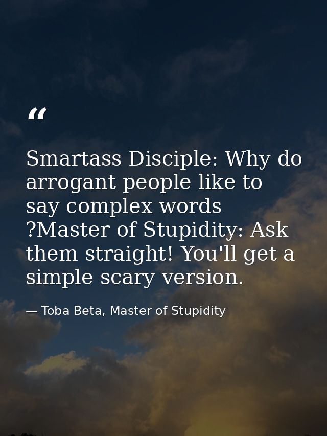 Smartass Disciple: Why do arrogant people like to say complex words ?Master of Stupidity: Ask them straight! You'll get  — Toba Beta, Master of Stupidity