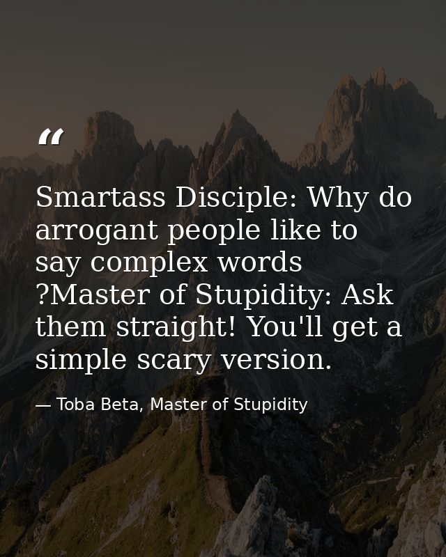 Smartass Disciple: Why do arrogant people like to say complex words ?Master of Stupidity: Ask them straight! You'll get  — Toba Beta, Master of Stupidity