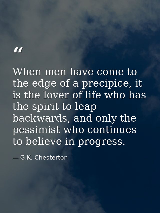 When men have come to the edge of a precipice, it is the lover of life who has the spirit to leap backwards, and only th — G.K. Chesterton