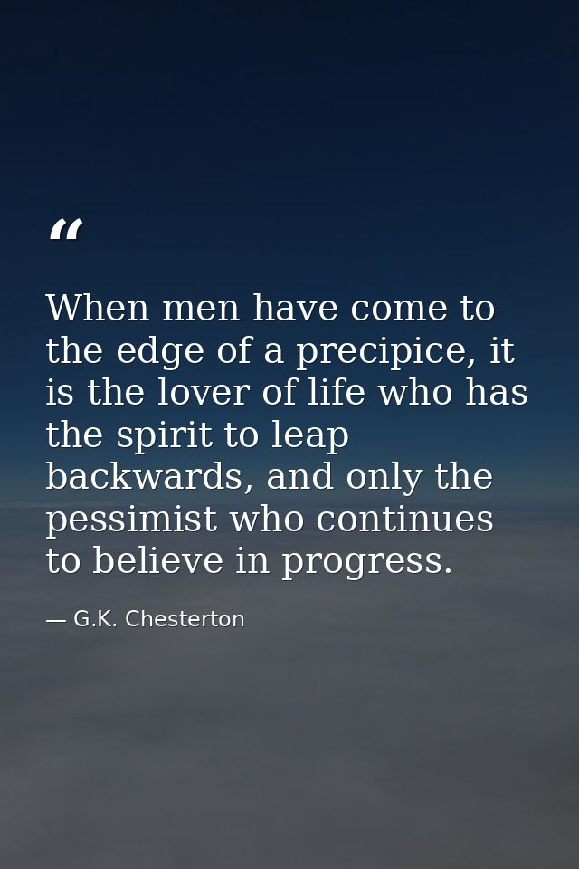 When men have come to the edge of a precipice, it is the lover of life who has the spirit to leap backwards, and only th — G.K. Chesterton