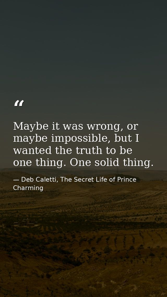 Maybe it was wrong, or maybe impossible, but I wanted the truth to be one thing. One solid thing. — Deb Caletti, The Secret Life of Prince Charming